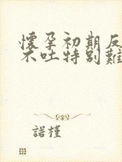 怀孕初期反胃但不吐特别难受怎么缓解