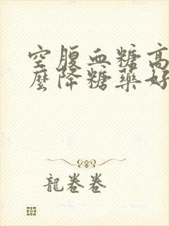 空腹血糖高用什么降糖药好封面