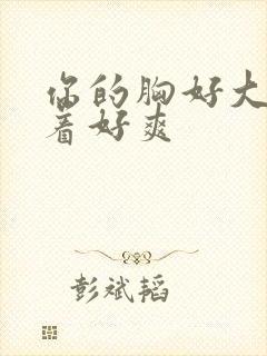 你的胸好大,摸着好爽