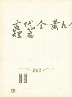 古代全黄h全肉短篇