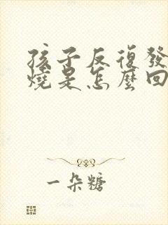 孩子反复发烧低烧是怎么回事