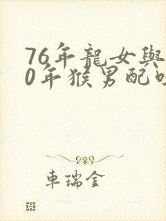 76年龙女与80年猴男配吗