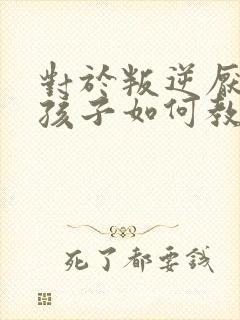 对于叛逆厌学的孩子如何教育呢