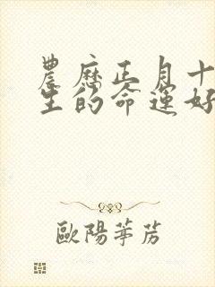 农历正月十三出生的命运好不好