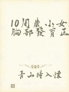 10周岁小女孩胸部发育正常吗