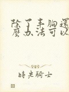 除了丰胸还有什么办法可以让胸变大