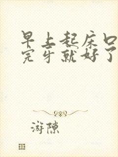 早上起床口臭刷完牙就好了