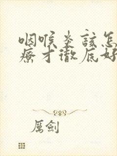 咽喉炎该怎么治疗才彻底好封面