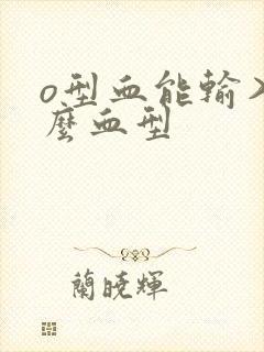 o型血能输入什么血型