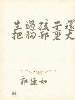 生过孩子还可以把胸部变大吗