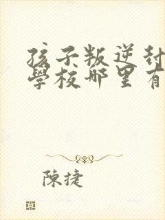 孩子叛逆封闭式学校哪里有