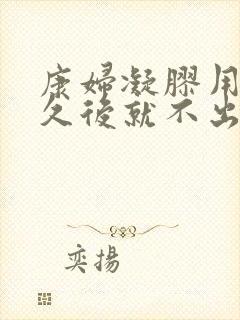 康妇凝胶用完多久后就不出渣了