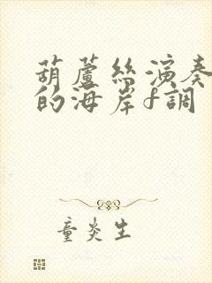 葫芦丝演奏惜别的海岸f调