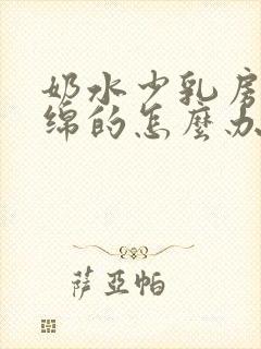 奶水少乳房软绵绵的怎么办