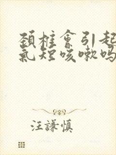 颈椎会引起胸闷气短咳嗽吗