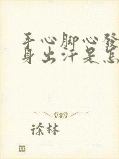 手心脚心发热浑身出汗是怎么回事