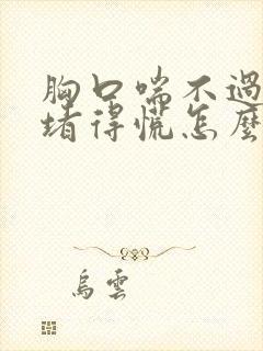 胸口喘不过气来堵得慌怎么回事