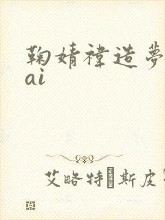 鞠婧祎造梦工厂ai