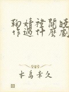 鞠婧祎关晓彤合作过什么剧