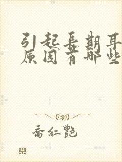 引起长期耳鸣的原因有哪些