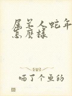 属羊人蛇年运气怎么样