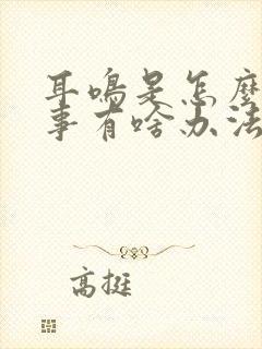 耳鸣是怎么一回事有啥办法治疗