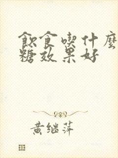 饮食吃什么降血糖效果好