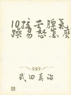 10孩子脾气暴躁易怒怎么办