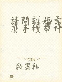 请问离婚需要什么手续带什么证件