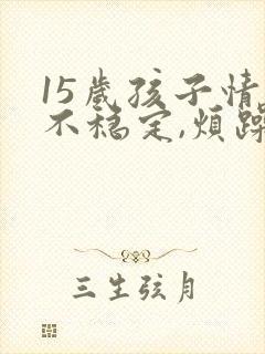 15岁孩子情绪不稳定,烦躁易怒动作重复