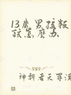 13岁男孩叛逆该怎么办