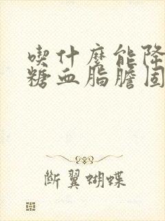 吃什么能降低血糖血脂胆固醇