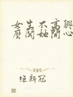 女生不高兴了怎么哄她开心