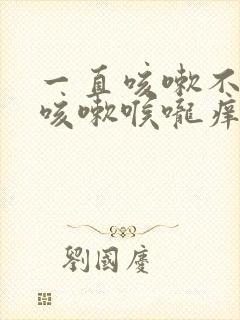 一直咳嗽不停的咳嗽喉咙痒