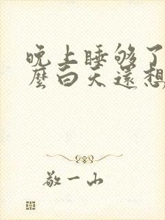 晚上睡够了为什么白天还想睡