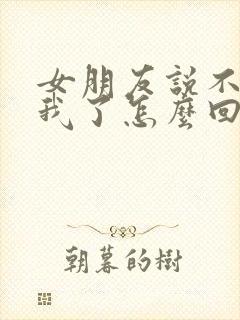 女朋友说不想理我了怎么回复