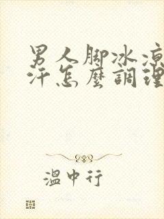 男人脚冰凉还出汗怎么调理