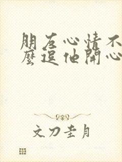 朋友心情不好怎么逗他开心