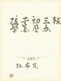 孩子初三叛逆厌学怎么办