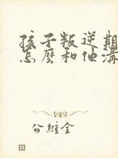 孩子叛逆期家长怎么和他沟通封面