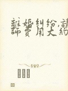 离婚纠纷,请律师费用大约多少