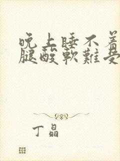 晚上睡不着觉,腿酸软难受