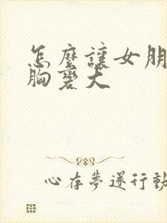 怎么让女朋友的胸变大