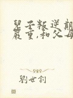 儿子叛逆期非常严重,和父母反着干