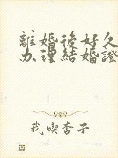 离婚后好久可以办理结婚证