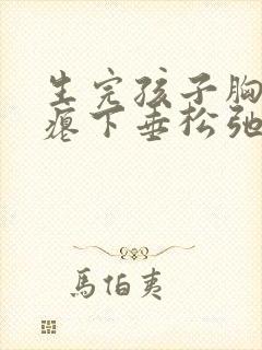 生完孩子胸部干瘪下垂松弛怎么办