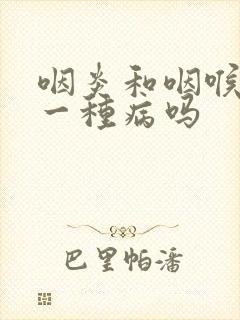 咽炎和咽喉炎是一种病吗