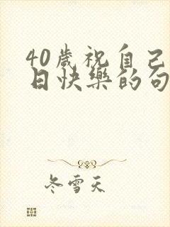 40岁祝自己生日快乐的句子发朋友圈