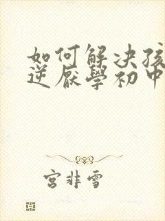 如何解决孩子叛逆厌学初中