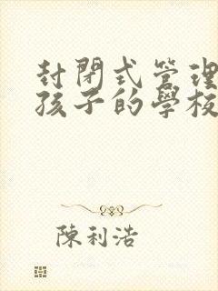 封闭式管理叛逆孩子的学校怎么样